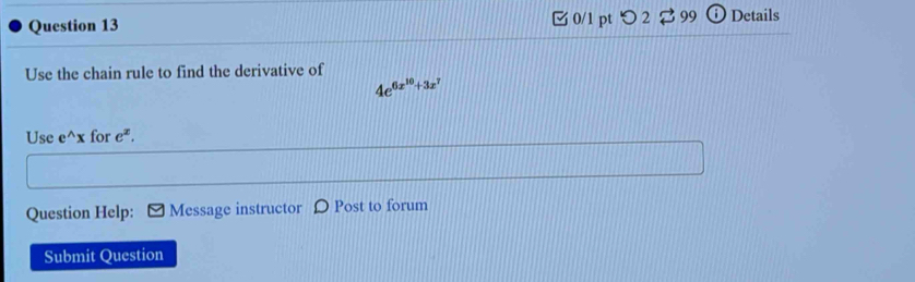 つ 2 %99 Details 
Use the chain rule to find the derivative of
4e^(6x^10)+3x^7
Use e^(wedge)x for e^x. 
Question Help: Message instructor D Post to forum 
Submit Question