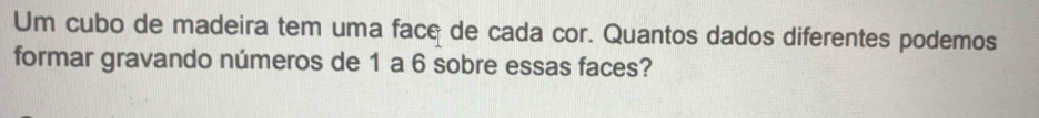 Um cubo de madeira tem uma face de cada cor. Quantos dados diferentes podemos 
formar gravando números de 1 a 6 sobre essas faces?