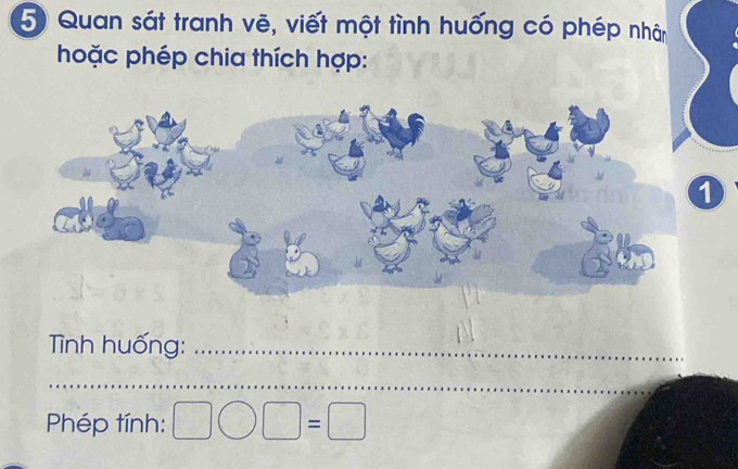 Quan sát tranh vẽ, viết một tình huống có phép nhân 
hoặc phép chia thích hợp: 
Tình huống:_ 
_ 
Phép tính: □ bigcirc □ =□