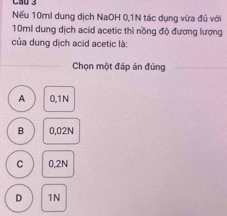 Nếu 10ml dung dịch NaOH 0,1N tác dụng vừa đủ với
10ml dung dịch acid acetic thì nồng độ đương lượng
của dung dịch acid acetic là:
Chọn một đáp án đúng
A 0,1N
B 0,02N
C 0,2N
D 1N