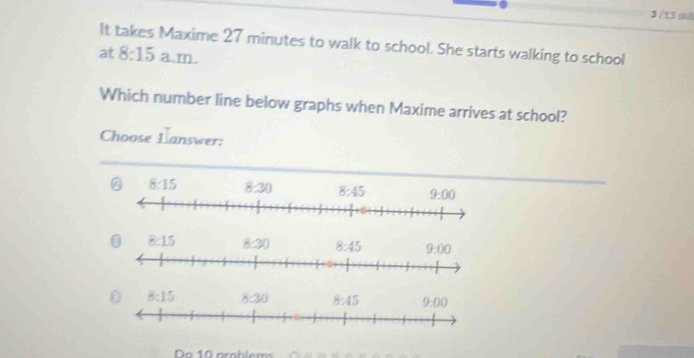 3 /13 shè
It takes Maxime 27 minutes to walk to school. She starts walking to school
at 8:15 a.m 
Which number line below graphs when Maxime arrives at school?
Choose Lanswer:
Do 10 arablem