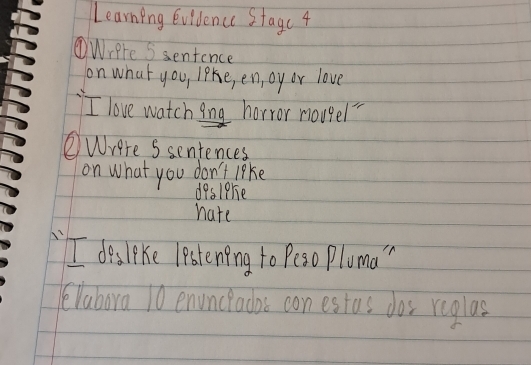 Learning evidence Stagc 4 
①Wrere S sentence 
on what you, like, en, oy or love 
I love watching horror nougel" 
②Wrere S sentences 
on what you don't lake 
deslere 
hate 
'I deslike lestening to Peso Pluma " 
(labora 10 enunclados con estus dos reglas