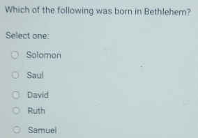 Which of the following was born in Bethlehem?
Select one:
Solomon
Saul
David
Ruth
Samuel