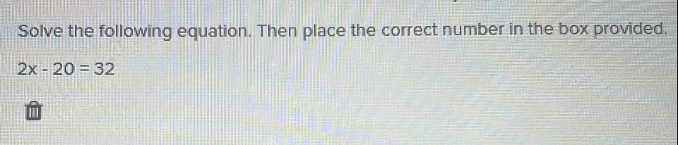 Solve the following equation. Then place the correct number in the box provided.
2x-20=32