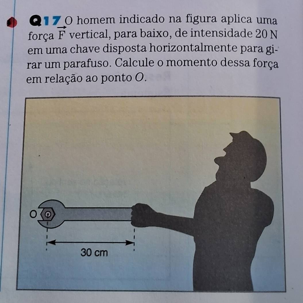 homem indicado na figura aplica uma 
força vector F vertical, para baixo, de intensidade 20 N 
em uma chave disposta horizontalmente para gi- 
rar um parafuso. Calcule o momento dessa força 
em relação ao ponto O.