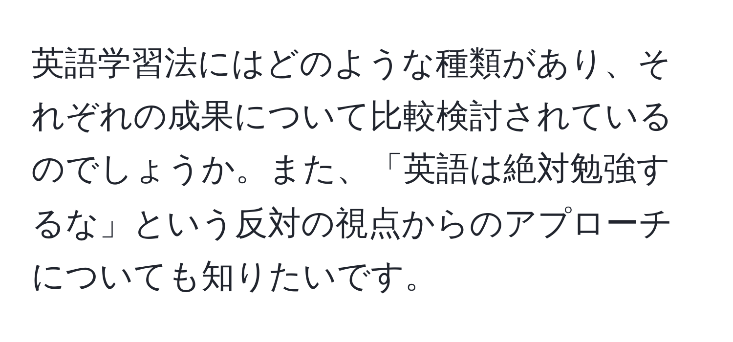 英語学習法にはどのような種類があり、それぞれの成果について比較検討されているのでしょうか。また、「英語は絶対勉強するな」という反対の視点からのアプローチについても知りたいです。