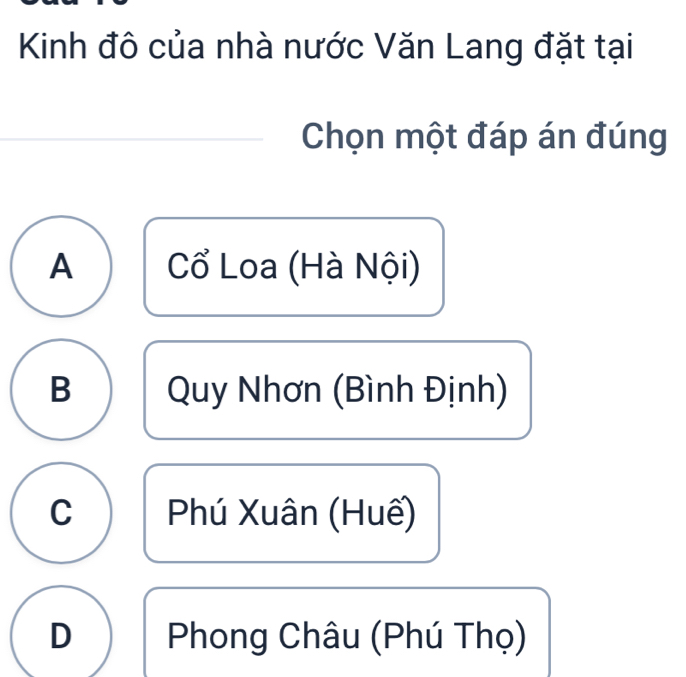 Kinh đô của nhà nước Văn Lang đặt tại
Chọn một đáp án đúng
A Cổ Loa (Hà Nội)
B Quy Nhơn (Bình Định)
C Phú Xuân (Huế)
D Phong Châu (Phú Thọ)