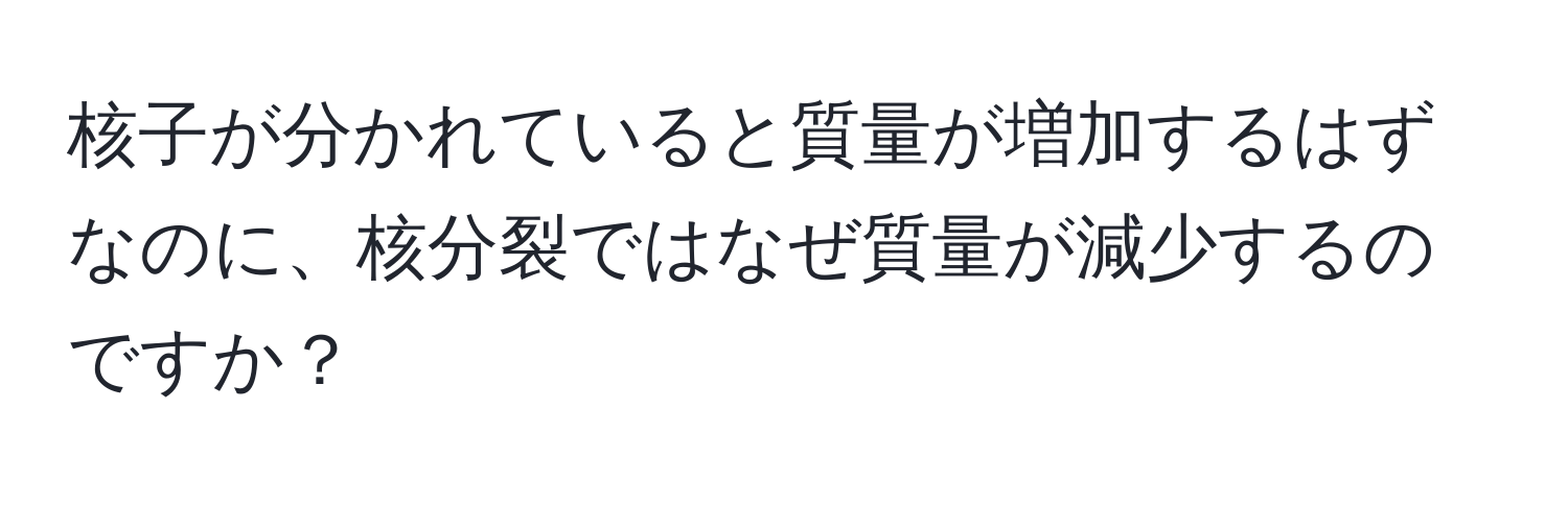 核子が分かれていると質量が増加するはずなのに、核分裂ではなぜ質量が減少するのですか？