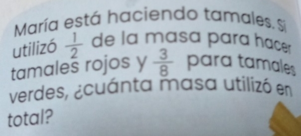 María está haciendo tamales. Sí 
utilizó  1/2  de la masa para hace 
tamales rojos y  3/8  para tamales 
verdes, ¿cuánta masa utilizó en 
total?