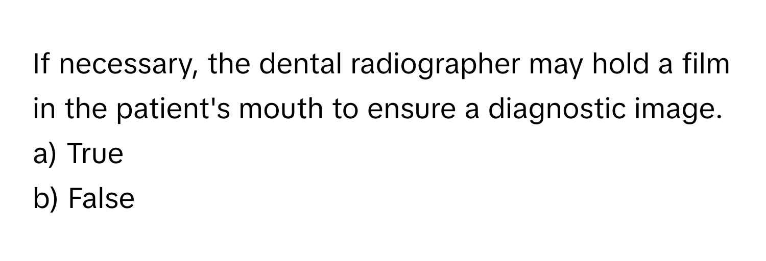 If necessary, the dental radiographer may hold a film in the patient's mouth to ensure a diagnostic image.

a) True
b) False