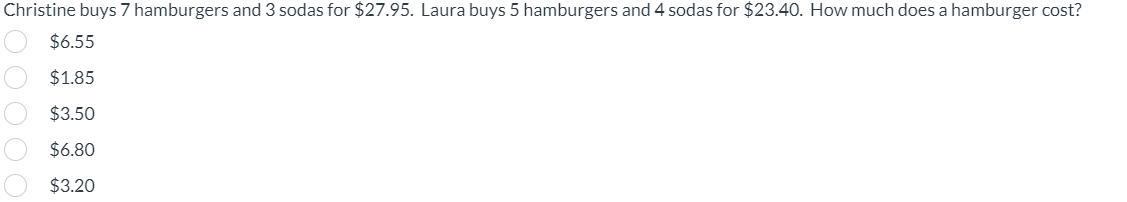 Christine buys 7 hamburgers and 3 sodas for $27.95. Laura buys 5 hamburgers and 4 sodas for $23.40. How much does a hamburger cost?
$6.55
$1.85
$3.50
$6.80
$3.20