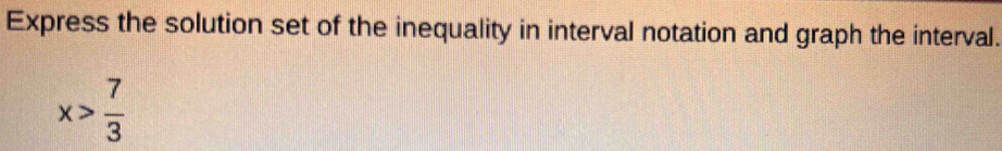 Express the solution set of the inequality in interval notation and graph the interval.
x> 7/3 