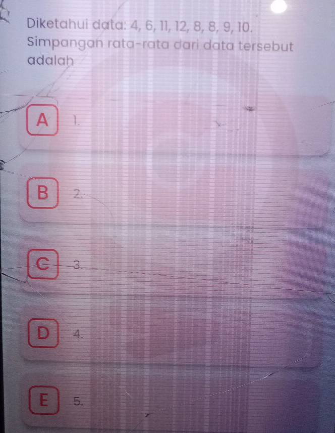 Diketahui data: 4, 6, 11, 12, 8, 8, 9, 10.
Simpangan rata-rata dari data tersebut
adalah
A 1.
B 2.
C 3.
D 4.
E 5.