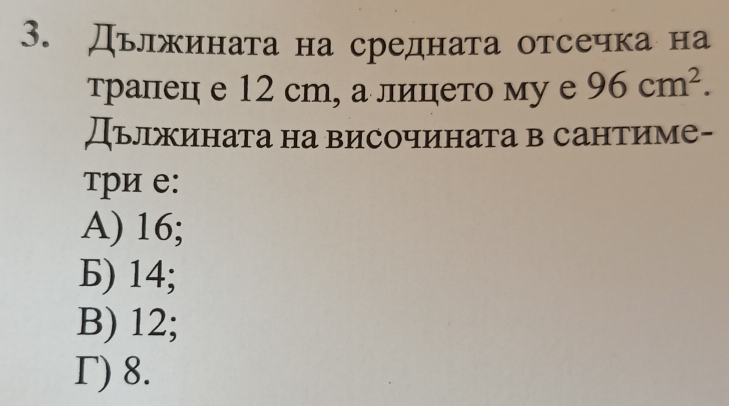 Дьлжината на средната отсечка на
τралец е 12 cm, а лицето му е 96cm^2. 
Дължината на височината в сантиме-
три е:
A) 16;
Б) 14;
B) 12;
Γ) 8.