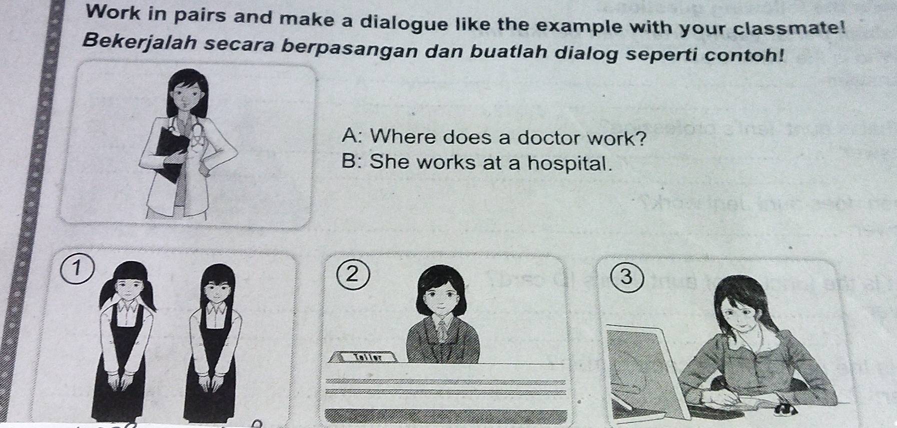 Work in pairs and make a dialogue like the example with your classmate! 
Bekerjalah secara berpasangan dan buatlah dialog seperti contoh! 
A: Where does a doctor work? 
B: She works at a hospital. 
1 
② 
Tallor