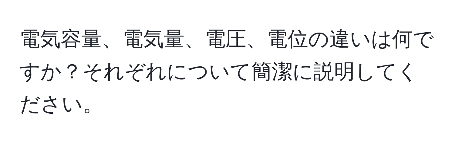 電気容量、電気量、電圧、電位の違いは何ですか？それぞれについて簡潔に説明してください。