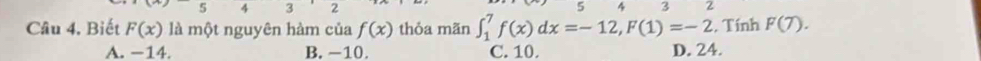 Biết F(x) là một nguyên hàm của f(x) thỏa mãn ∈t _1^7f(x)dx=-12, F(1)=-2 , Tính F(7).
A. −14. B. -10. C. 10. D. 24.