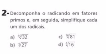 2- Decomponha o radicando em fatores
primos e, em seguida, simplifique cada
um dos radicais.
a) sqrt[10](32) c) sqrt[16](81)
b) sqrt[3](27) d) sqrt[6](16)