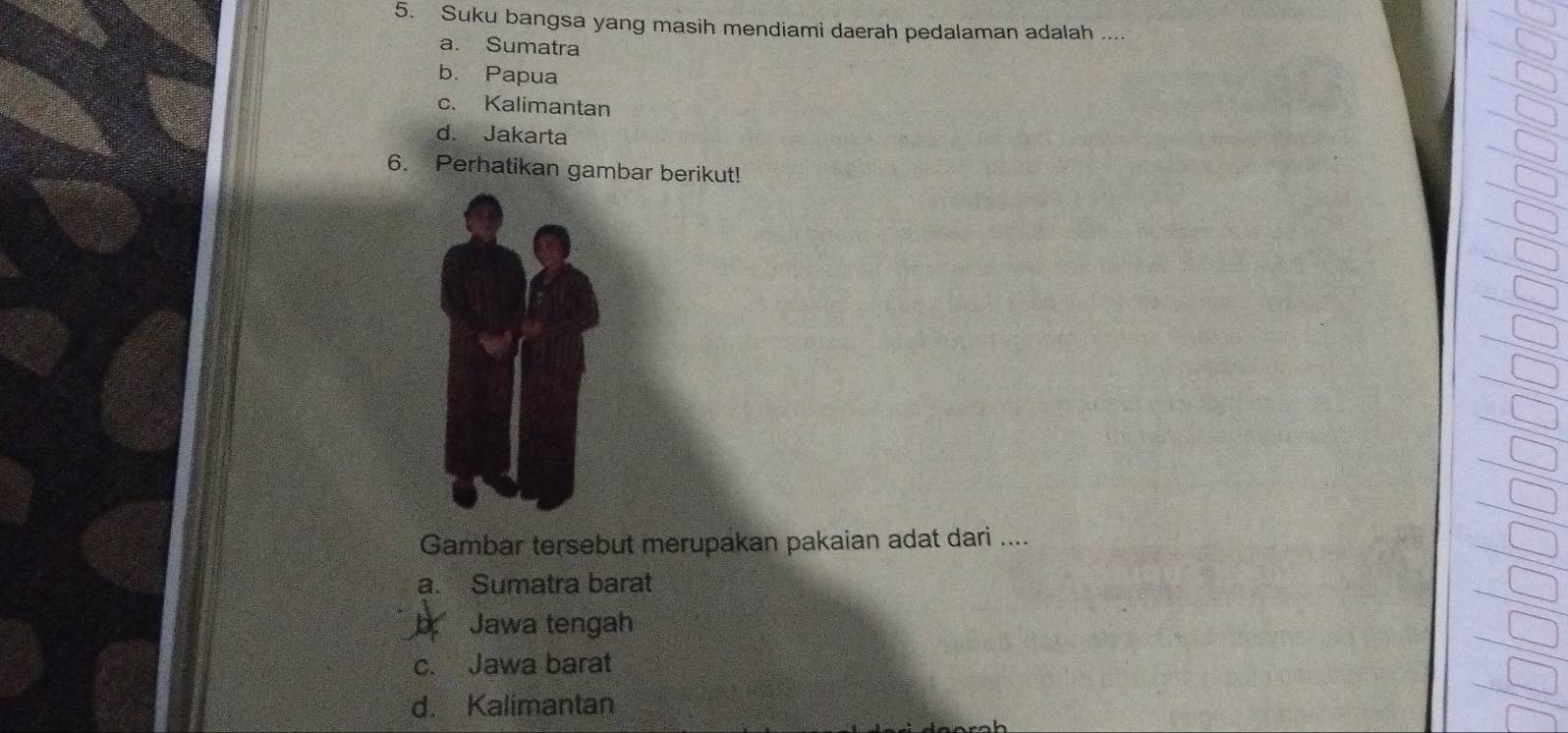 Suku bangsa yang masih mendiami daerah pedalaman adalah ...
a. Sumatra
b. Papua
c. Kalimantan
d. Jakarta
6. Perhatikan gambar berikut!
Gambar tersebut merupakan pakaian adat dari ....
a. Sumatra barat
b Jawa tengah
c. Jawa barat
d. Kalimantan