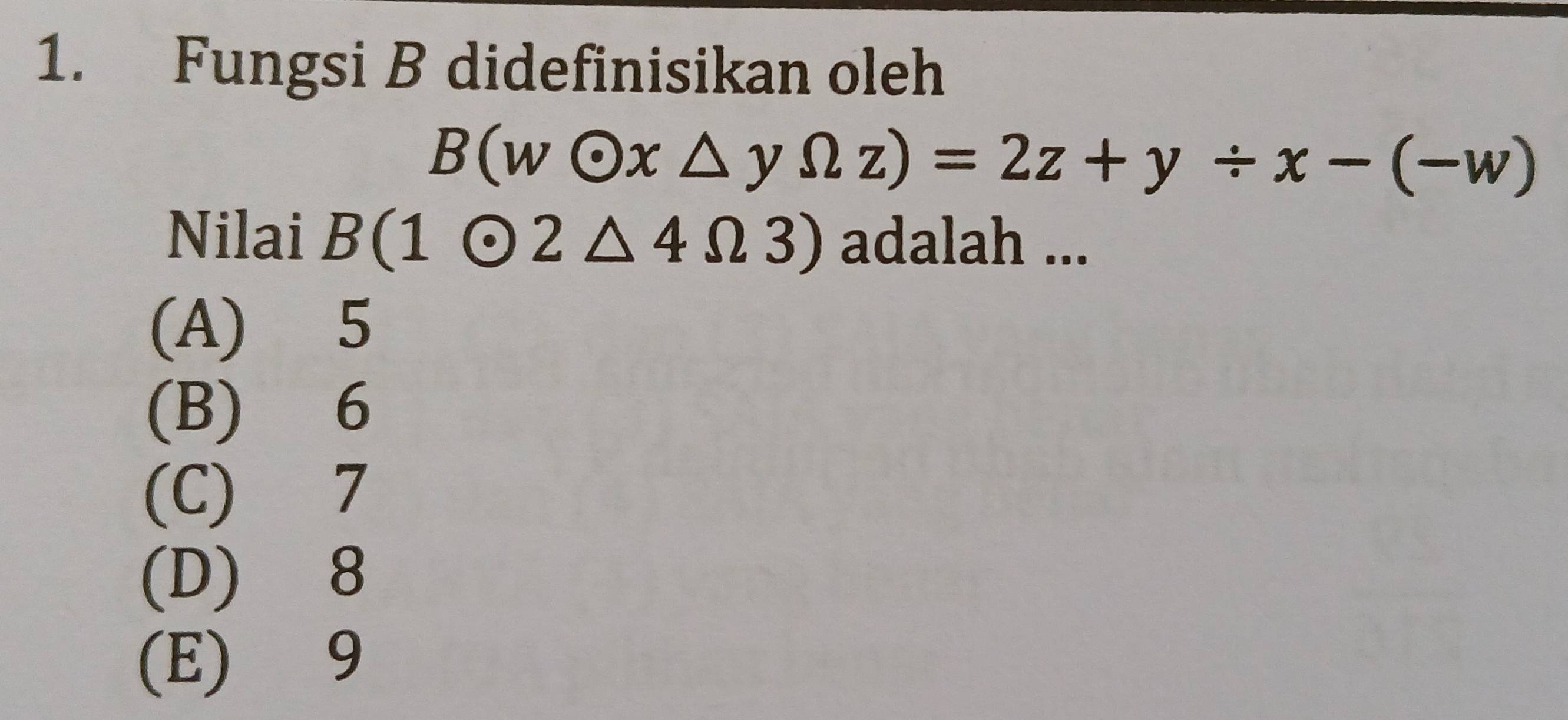 Fungsi B didefinisikan oleh
B(wodot x△ yOmega z)=2z+y/ x-(-w)
Nilai B(1odot 2△ 4Omega 3) adalah ...
(A) 5
(B) 6
(C) 7
(D) 8
(E) 9