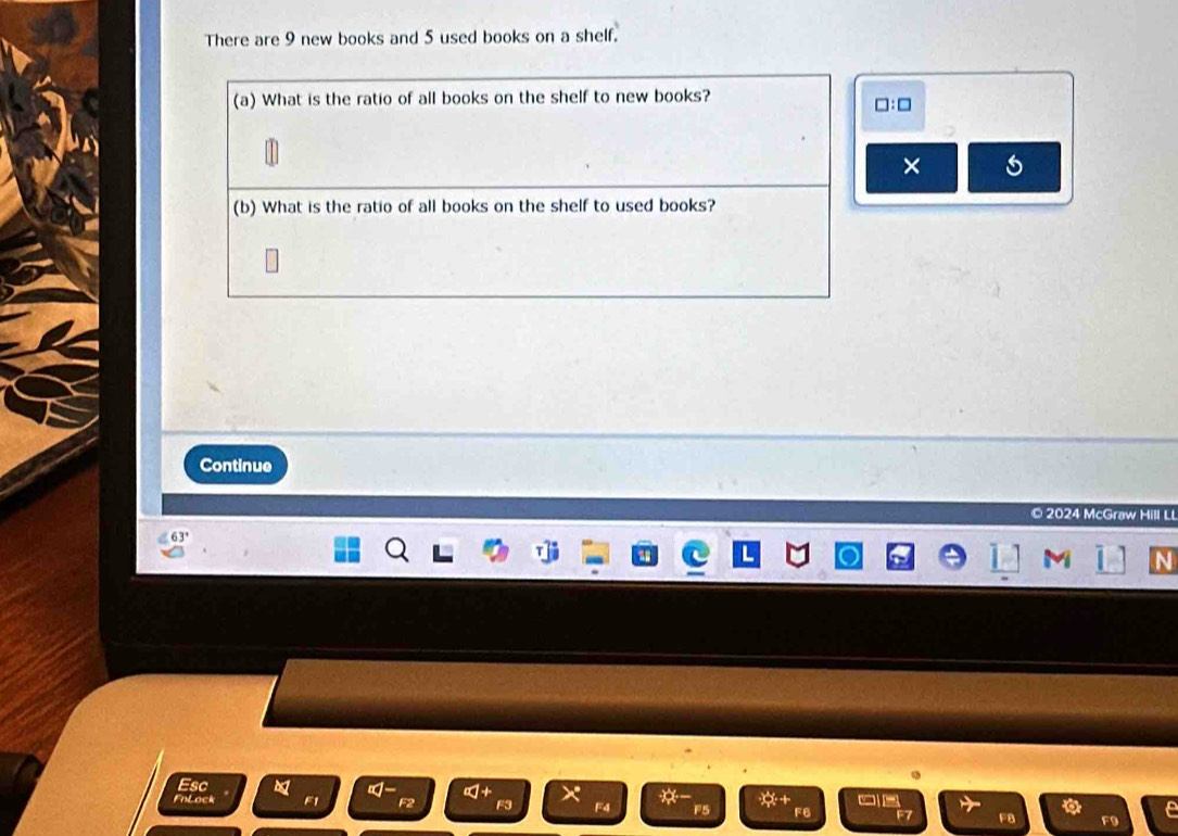 There are 9 new books and 5 used books on a shelf. 
(a) What is the ratio of all books on the shelf to new books? □:□ 
× 
(b) What is the ratio of all books on the shelf to used books? 
Continue 
© 2024 McGraw Hill LL 
M N 
Esc ∞+ - -- 
FnLock F1 F2 F3 F F5 F6 F8 F9