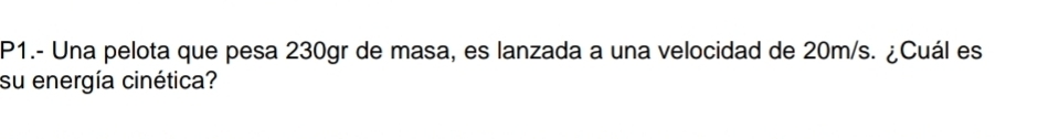 P1.- Una pelota que pesa 230gr de masa, es lanzada a una velocidad de 20m/s. ¿Cuál es 
su energía cinética?