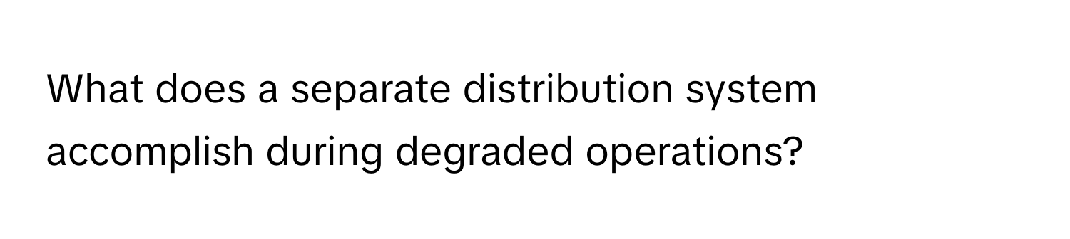 What does a separate distribution system accomplish during degraded operations?