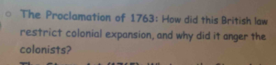 The Proclamation of 1763: How did this British law 
restrict colonial expansion, and why did it anger the 
colonists?