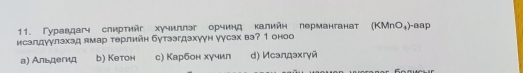 Гуравдагч слиртийг хучиллэг орчинд калийн лерманганат (KMnO₄)-aap
исаддуγлзхэд ямар τерлийн бутээгдзхуγн уусах ва? 1 оноо
а) Альдегид b) Kетон с) Карбон хγчил d) Иcаддəxгγй