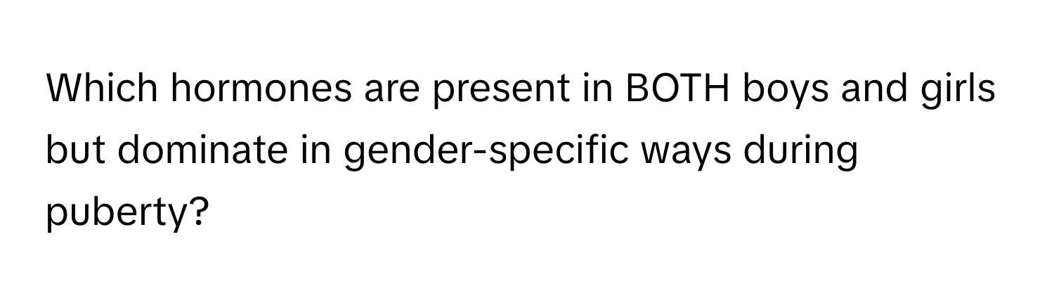 Which hormones are present in BOTH boys and girls but dominate in gender-specific ways during puberty?