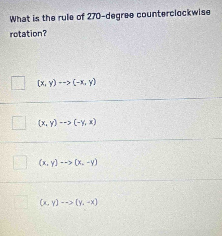 What is the rule of 270-degree counterclockwise
rotation?
(x,y)-->(-x,y)
(x,y)-->(-y,x)
(x,y)-->(x,-y)
(x,y)-->(y,-x)