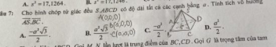 A. s^2=17,1264. B. s'=17,12+0. 
u 7: Cho hình chợp tử giác đều S. ABCD có độ dài tắt cả các cạnh bằng #. Tinh tích vô hưởng
overline AS.overline BC.
A.  (-a^2sqrt(3))/2 . B.  a^2sqrt(3)/2  C.  (-a^3)/2  D.  a^1/2 ·
N lần lượt là trung điểm của BC, CD. Gọi G là trọng tâm của tam