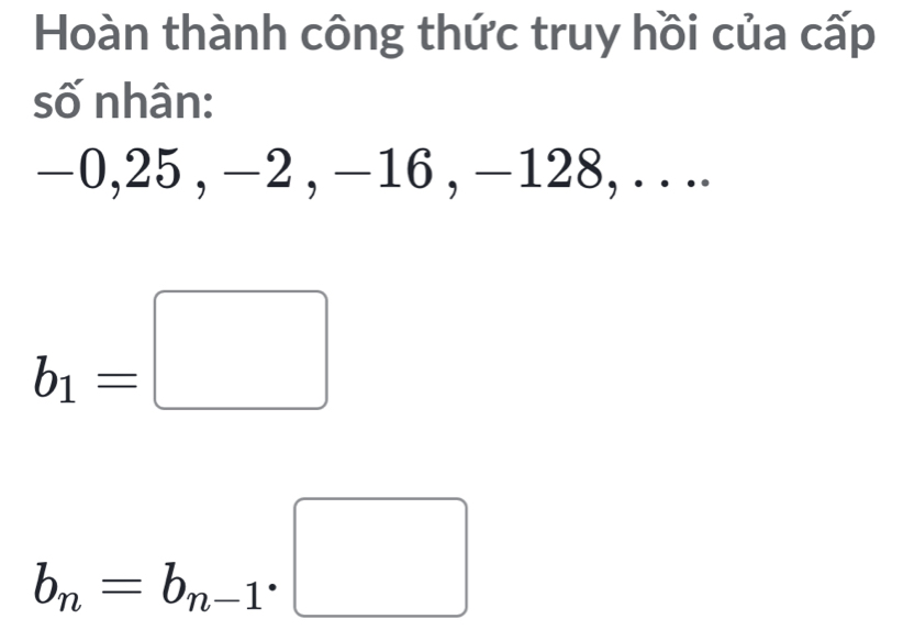 Hoàn thành công thức truy hồi của cấp
số nhân:
−0, 25 , −2 , −16 , −128, . . ..
b_1=□
b_n=b_n-1· □