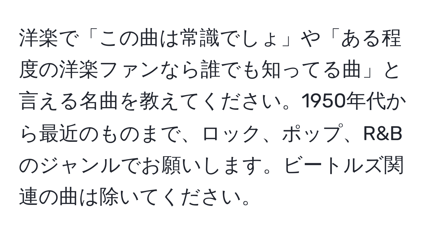 洋楽で「この曲は常識でしょ」や「ある程度の洋楽ファンなら誰でも知ってる曲」と言える名曲を教えてください。1950年代から最近のものまで、ロック、ポップ、R&Bのジャンルでお願いします。ビートルズ関連の曲は除いてください。