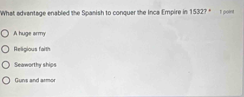 What advantage enabled the Spanish to conquer the Inca Empire in 1532? * 1 point
A huge army
Religious faith
Seaworthy ships
Guns and armor