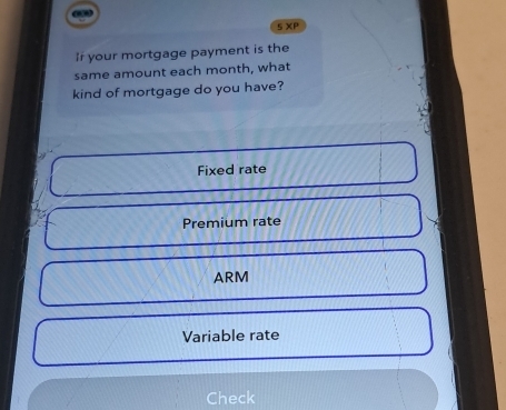 § XP
If your mortgage payment is the
same amount each month, what
kind of mortgage do you have?
Fixed rate
Premium rate
ARM
Variable rate
Check