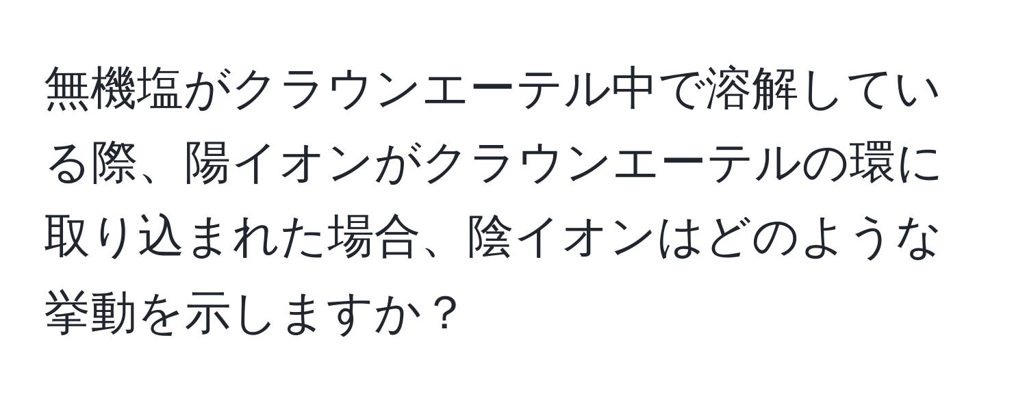 無機塩がクラウンエーテル中で溶解している際、陽イオンがクラウンエーテルの環に取り込まれた場合、陰イオンはどのような挙動を示しますか？