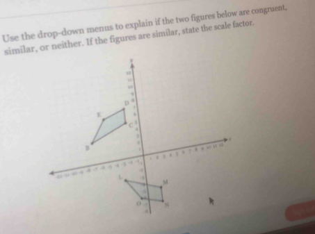 Use the drop-down menus to explain if the two figures below are congruent, 
similar, or neither. If the figures are similar, state the scale factor.