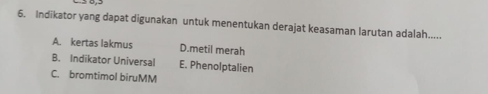 Indikator yang dapat digunakan untuk menentukan derajat keasaman larutan adalah.....
A. kertas lakmus D.metil merah
B. Indikator Universal E. Phenolptalien
C. bromtimol biruMM