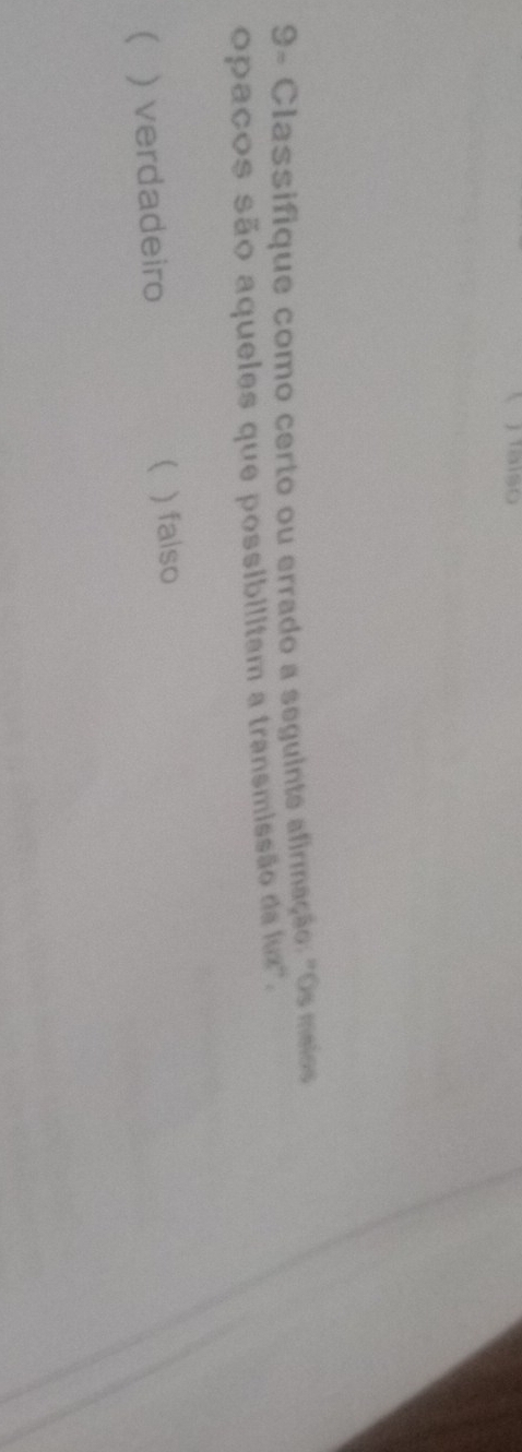 9- Classifique como certo ou errado a seguinte afirmação: "Os meios
opaços são aqueles que possibilitam a transmissão da lux''.
( ) verdadeiro ( ) faiso