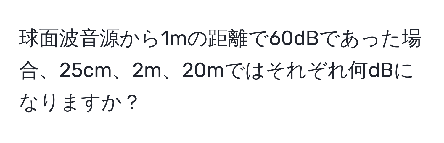 球面波音源から1mの距離で60dBであった場合、25cm、2m、20mではそれぞれ何dBになりますか？