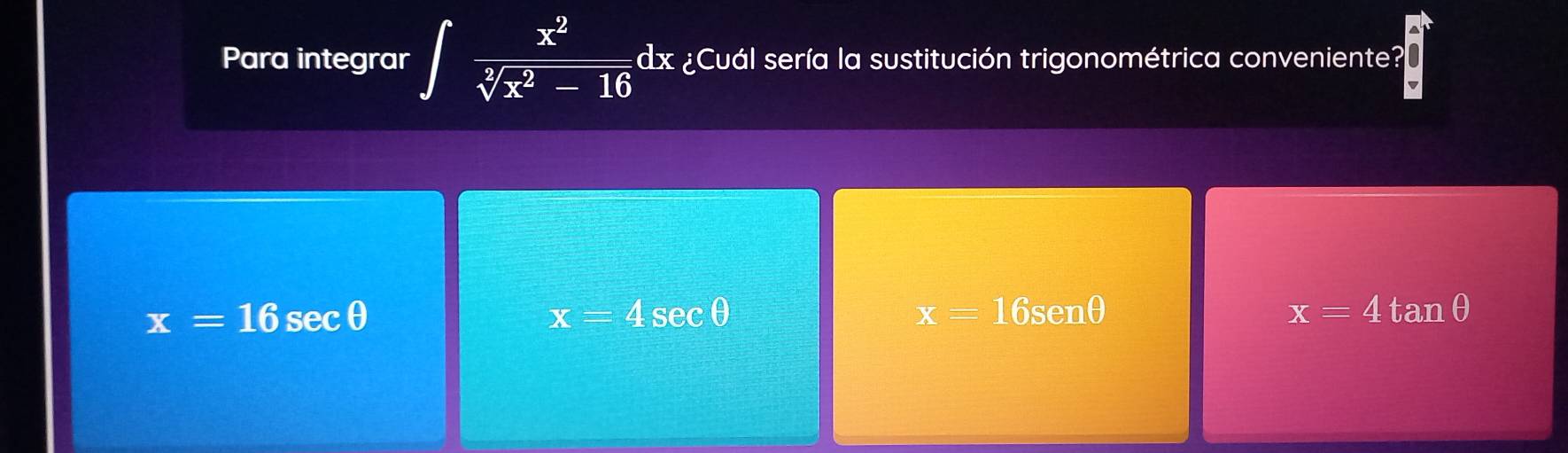 Para integrar ∈t  x^2/sqrt[3](x^2-16)  dx ¿Cuál sería la sustitución trigonométrica conveniente?
x=16 secθ x=4 S∈ cθ x=16 senθ x=4 f, a. n