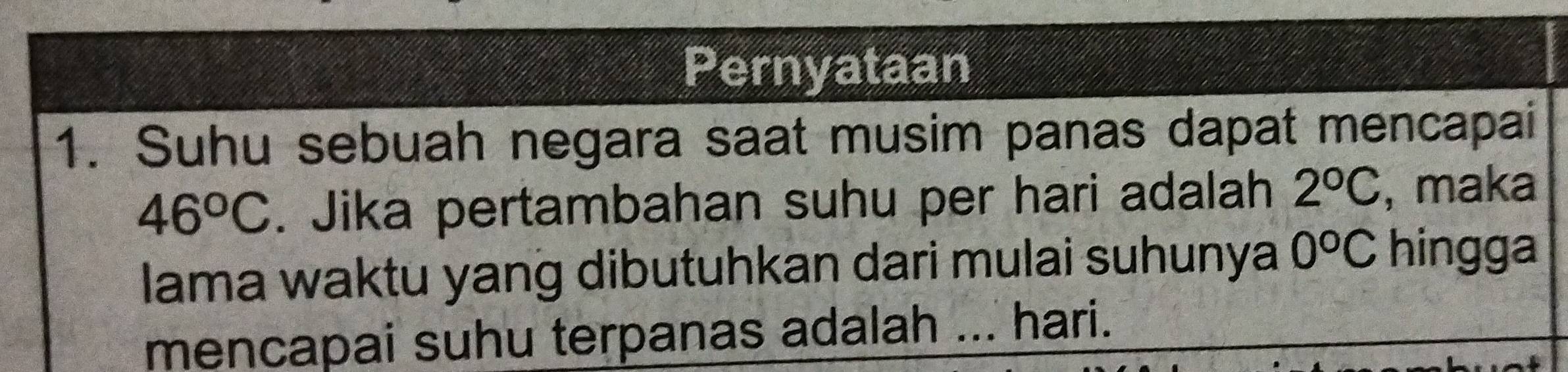 Pernyataan 
1. Suhu sebuah negara saat musim panas dapat mencapai
46°C. Jika pertambahan suhu per hari adalah 2°C , maka 
lama waktu yang dibutuhkan dari mulai suhunya 0^oC hingga 
mencapai suhu terpanas adalah ... hari.