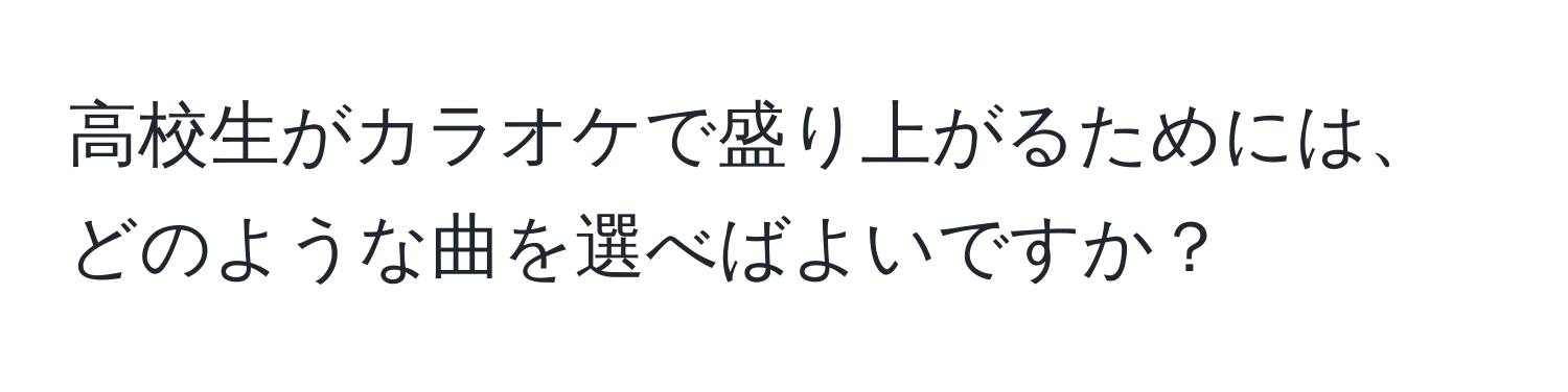 高校生がカラオケで盛り上がるためには、どのような曲を選べばよいですか？