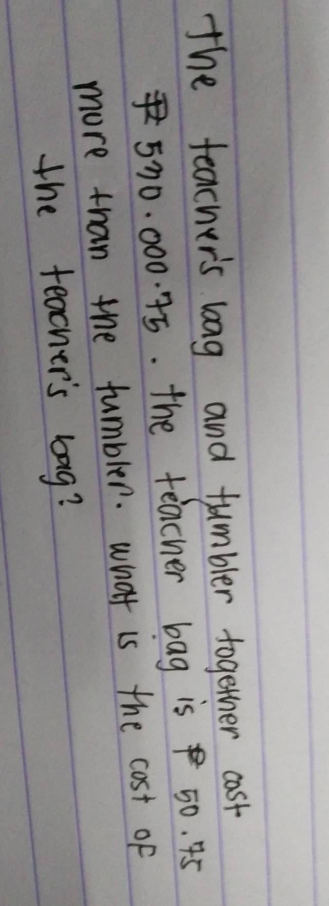 the teacher's long and tumbler together cast
570. 000. 45. the teacher bag is 50. 45
more than the tumbler. what is the cost of 
the teacher's bag?