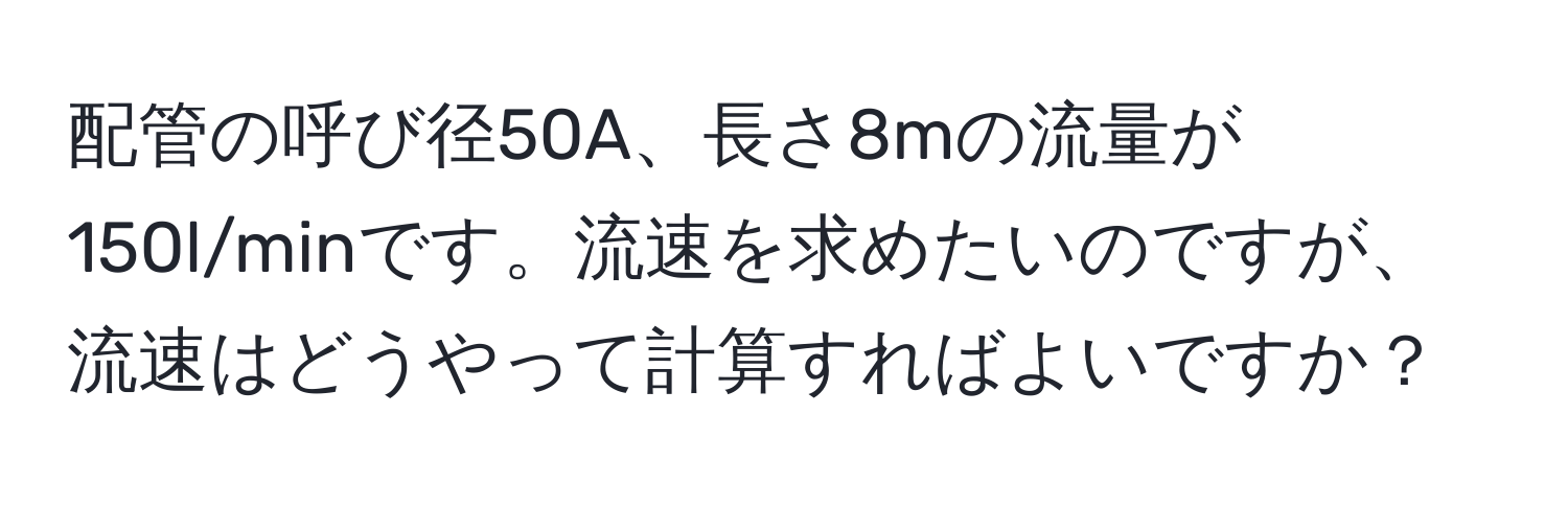 配管の呼び径50A、長さ8mの流量が150l/minです。流速を求めたいのですが、流速はどうやって計算すればよいですか？