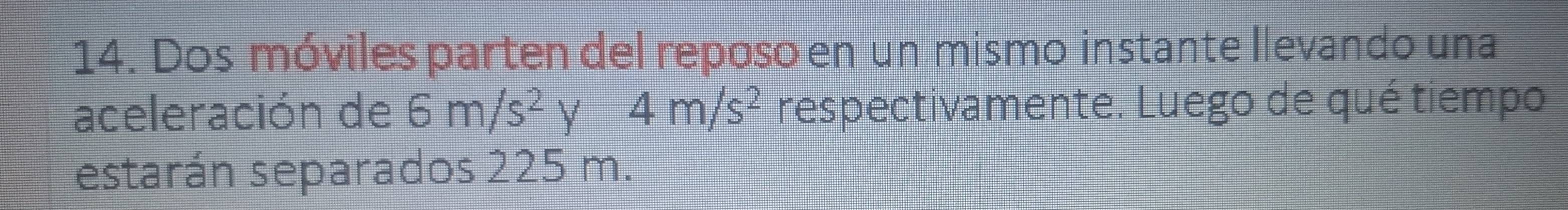 Dos móviles parten del reposo en un mismo instante llevando una 
aceleración de 6m/s^2 Y 4m/s^2 respectivamente. Luego de qué tiempo 
estarán separados 225 m.