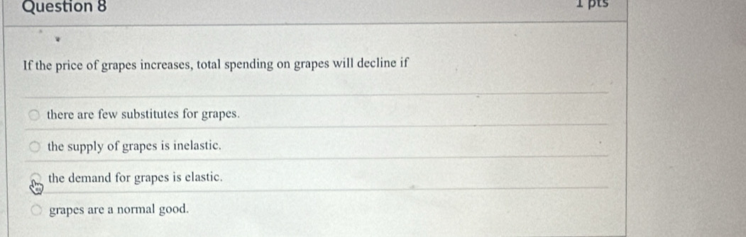 If the price of grapes increases, total spending on grapes will decline if
there are few substitutes for grapes.
the supply of grapes is inelastic.
the demand for grapes is elastic.
grapes are a normal good.