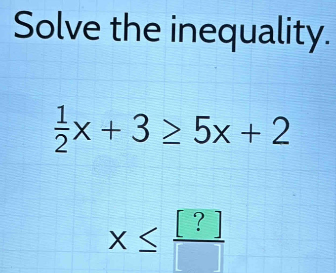 Solve the inequality.
 1/2 x+3≥ 5x+2
x≤  [?]/[] 