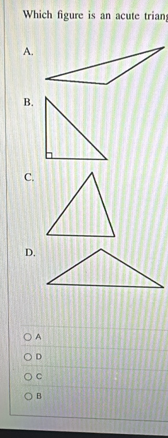 Which figure is an acute trian 
A. 
B. 
C. 
D. 
A 
D 
C 
B